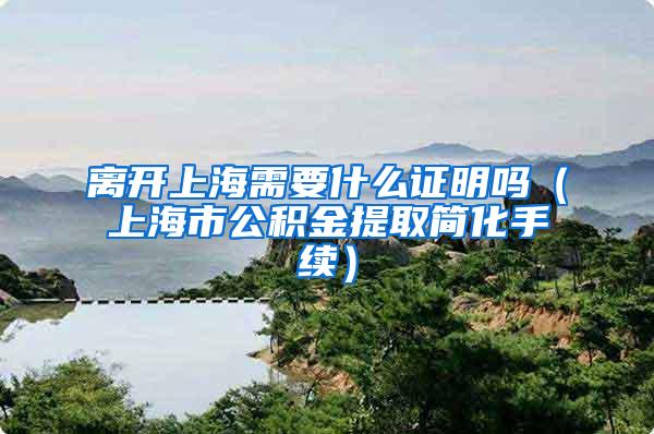 离开上海需要什么证明吗（上海市公积金提取简化手续）