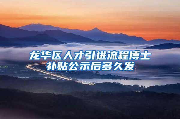 龙华区人才引进流程博士补贴公示后多久发