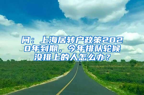 问：上海居转户政策2020年到期，今年排队轮候没排上的人怎么办？