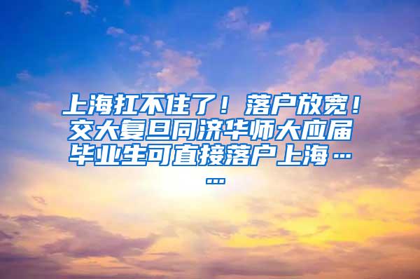 上海扛不住了！落户放宽！交大复旦同济华师大应届毕业生可直接落户上海……