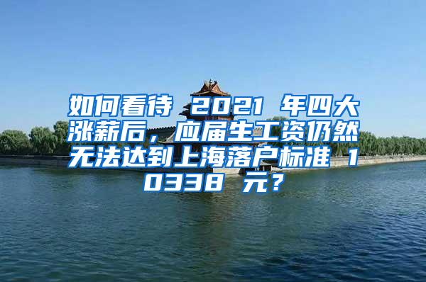 如何看待 2021 年四大涨薪后，应届生工资仍然无法达到上海落户标准 10338 元？