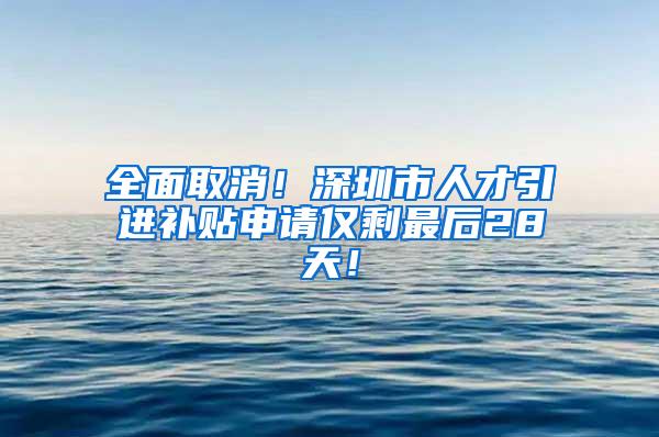 全面取消！深圳市人才引进补贴申请仅剩最后28天！