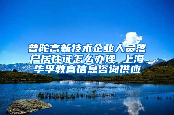 普陀高新技术企业人员落户居住证怎么办理 上海华孚教育信息咨询供应