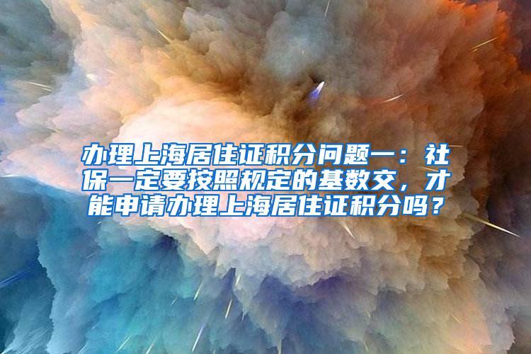 办理上海居住证积分问题一：社保一定要按照规定的基数交，才能申请办理上海居住证积分吗？