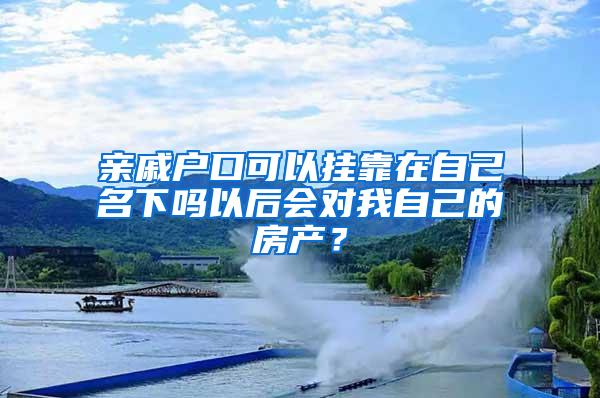 亲戚户口可以挂靠在自己名下吗以后会对我自己的房产？