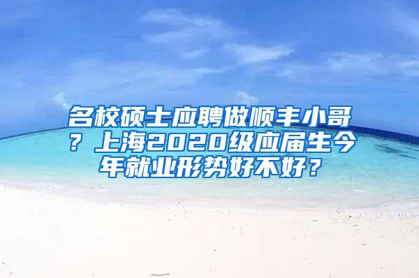 名校硕士应聘做顺丰小哥？上海2020级应届生今年就业形势好不好？