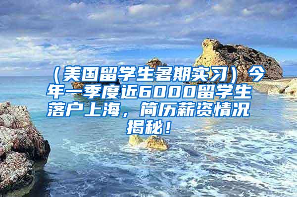 （美国留学生暑期实习）今年一季度近6000留学生落户上海，简历薪资情况揭秘！