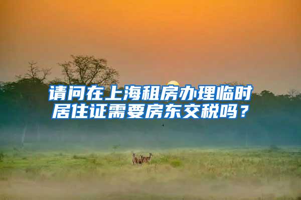 请问在上海租房办理临时居住证需要房东交税吗？