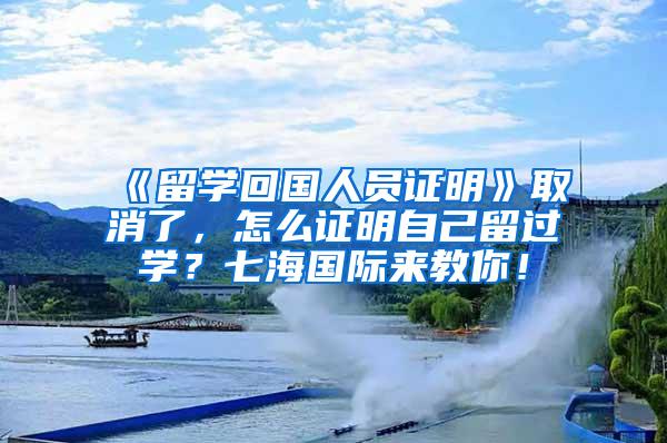 《留学回国人员证明》取消了，怎么证明自己留过学？七海国际来教你！