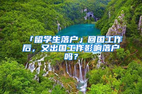 「留学生落户」回国工作后，又出国工作影响落户吗？