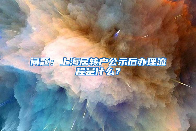 问题：上海居转户公示后办理流程是什么？