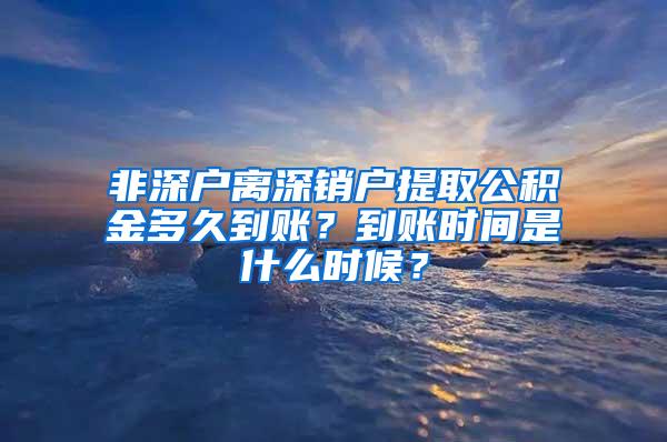 非深户离深销户提取公积金多久到账？到账时间是什么时候？