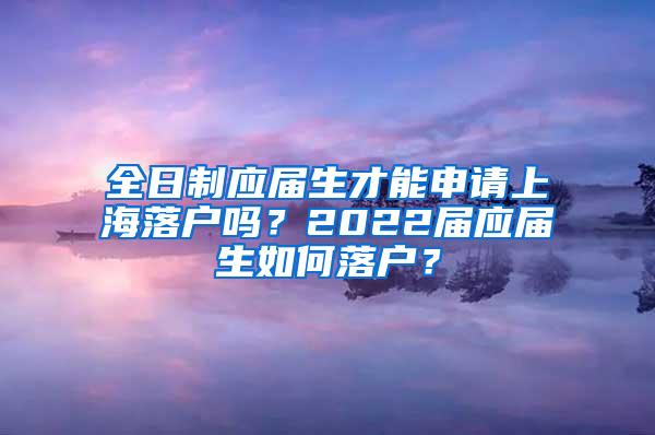 全日制应届生才能申请上海落户吗？2022届应届生如何落户？