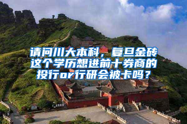 请问川大本科，复旦金砖这个学历想进前十券商的投行or行研会被卡吗？