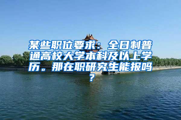 某些职位要求：全日制普通高校大学本科及以上学历。那在职研究生能报吗？