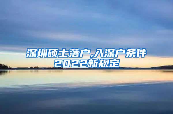 深圳硕士落户,入深户条件2022新规定