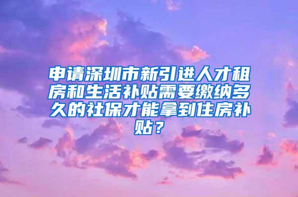 申请深圳市新引进人才租房和生活补贴需要缴纳多久的社保才能拿到住房补贴？