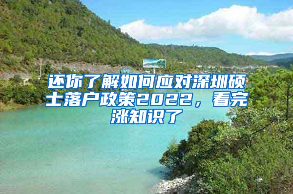 还你了解如何应对深圳硕士落户政策2022，看完涨知识了