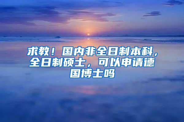 求教！国内非全日制本科，全日制硕士，可以申请德国博士吗