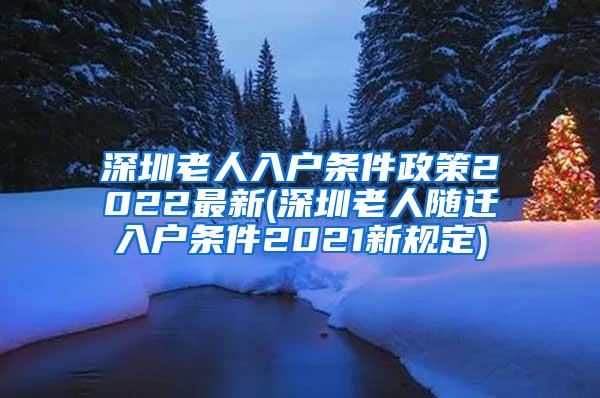 深圳老人入户条件政策2022最新(深圳老人随迁入户条件2021新规定)