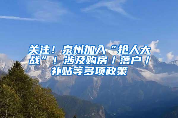 关注！泉州加入“抢人大战”！涉及购房／落户／补贴等多项政策