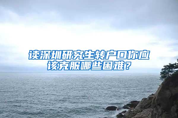 读深圳研究生转户口你应该克服哪些困难？