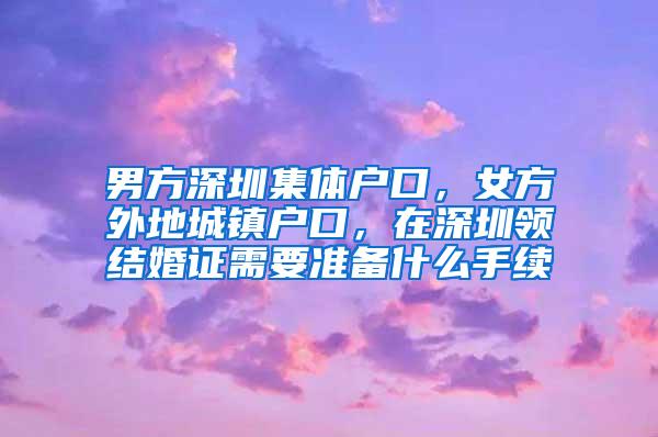 男方深圳集体户口，女方外地城镇户口，在深圳领结婚证需要准备什么手续