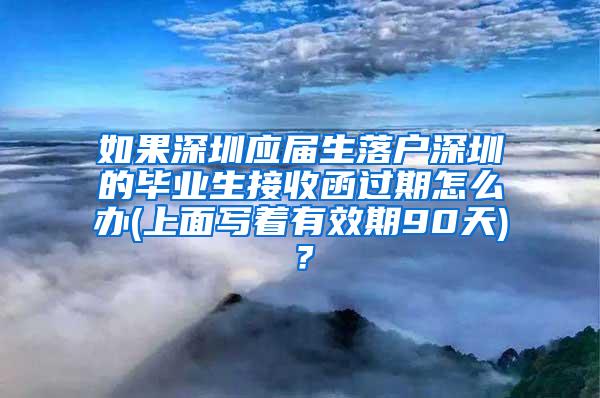 如果深圳应届生落户深圳的毕业生接收函过期怎么办(上面写着有效期90天)？