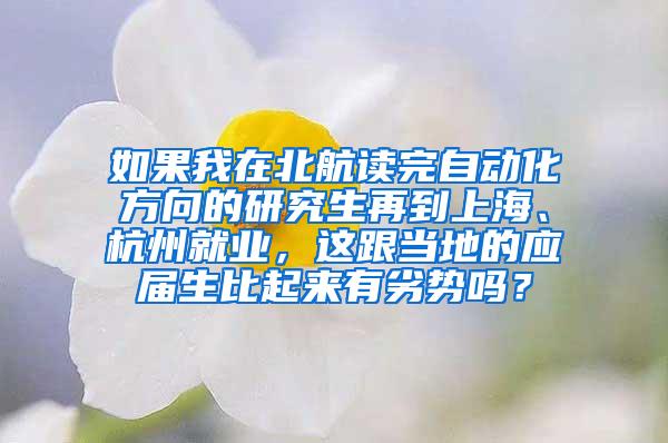 如果我在北航读完自动化方向的研究生再到上海、杭州就业，这跟当地的应届生比起来有劣势吗？