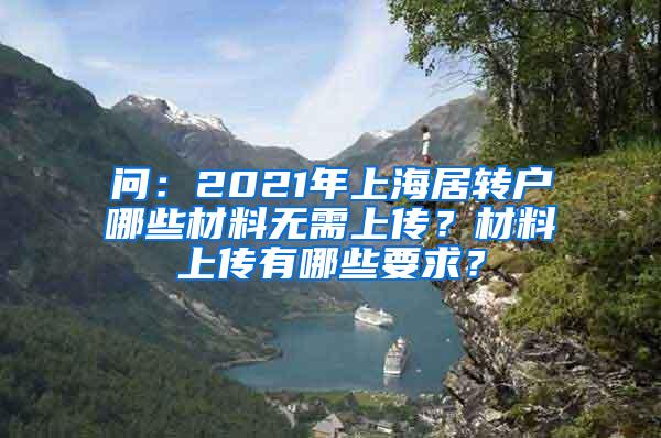 问：2021年上海居转户哪些材料无需上传？材料上传有哪些要求？