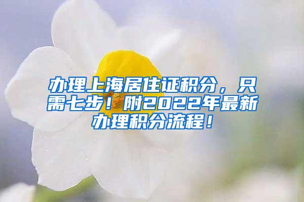 办理上海居住证积分，只需七步！附2022年最新办理积分流程！