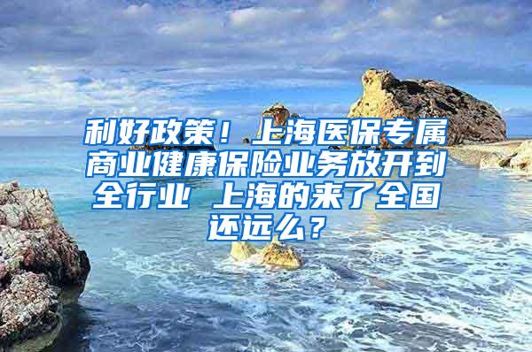 利好政策！上海医保专属商业健康保险业务放开到全行业 上海的来了全国还远么？