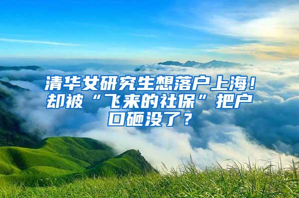 清华女研究生想落户上海！却被“飞来的社保”把户口砸没了？