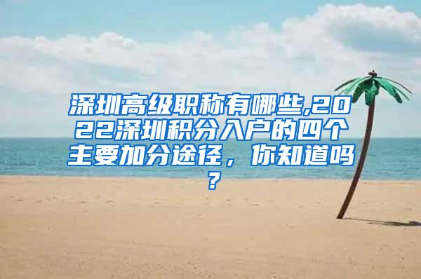 深圳高级职称有哪些,2022深圳积分入户的四个主要加分途径，你知道吗？