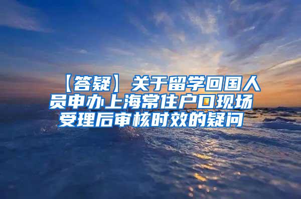 【答疑】关于留学回国人员申办上海常住户口现场受理后审核时效的疑问