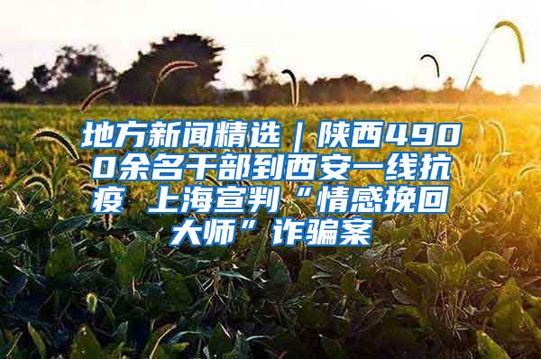 地方新闻精选｜陕西4900余名干部到西安一线抗疫 上海宣判“情感挽回大师”诈骗案