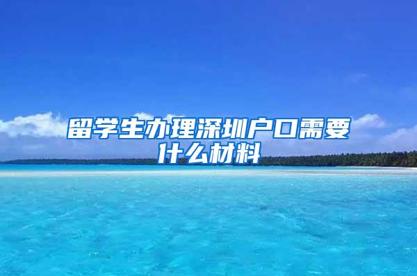 留学生办理深圳户口需要什么材料