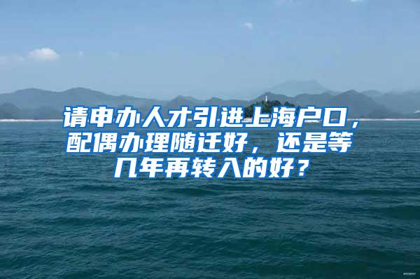 请申办人才引进上海户口，配偶办理随迁好，还是等几年再转入的好？