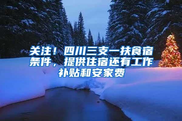 关注！四川三支一扶食宿条件，提供住宿还有工作补贴和安家费