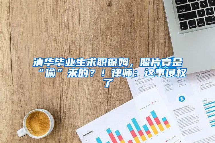 清华毕业生求职保姆，照片竟是“偷”来的？！律师：这事侵权了