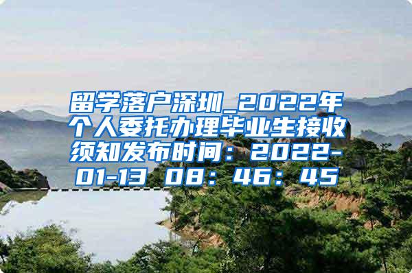 留学落户深圳_2022年个人委托办理毕业生接收须知发布时间：2022-01-13 08：46：45