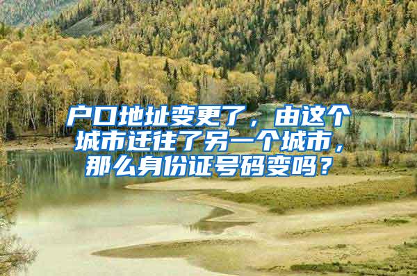 户口地址变更了，由这个城市迁往了另一个城市，那么身份证号码变吗？