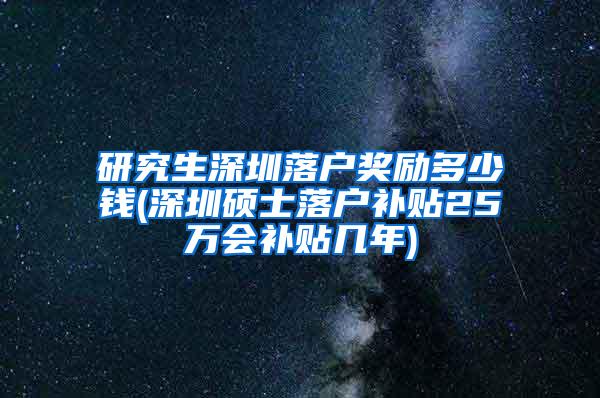 研究生深圳落户奖励多少钱(深圳硕士落户补贴25万会补贴几年)