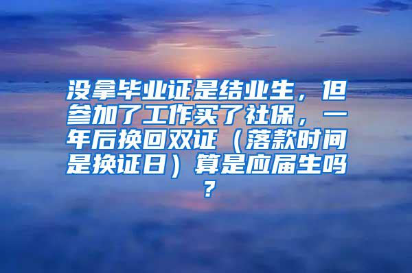 没拿毕业证是结业生，但参加了工作买了社保，一年后换回双证（落款时间是换证日）算是应届生吗？