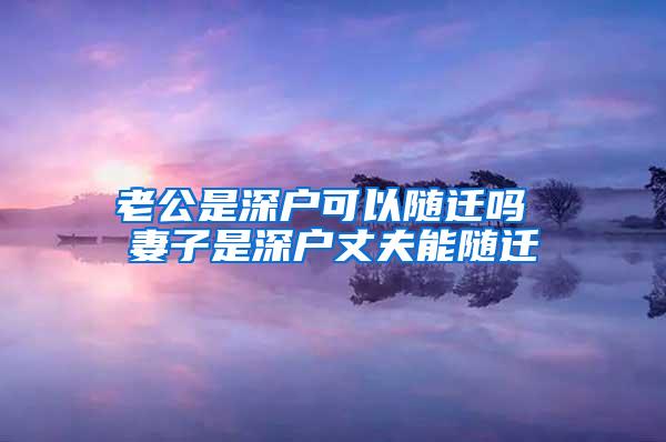 老公是深户可以随迁吗 妻子是深户丈夫能随迁