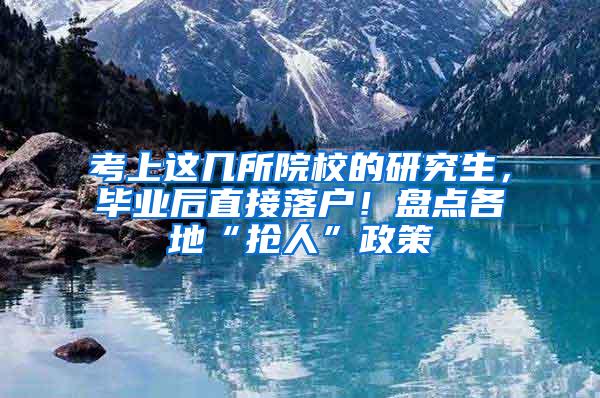 考上这几所院校的研究生，毕业后直接落户！盘点各地“抢人”政策