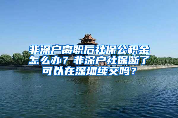 非深户离职后社保公积金怎么办？非深户社保断了可以在深圳续交吗？