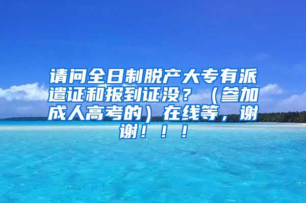 请问全日制脱产大专有派遣证和报到证没？（参加成人高考的）在线等，谢谢！！！