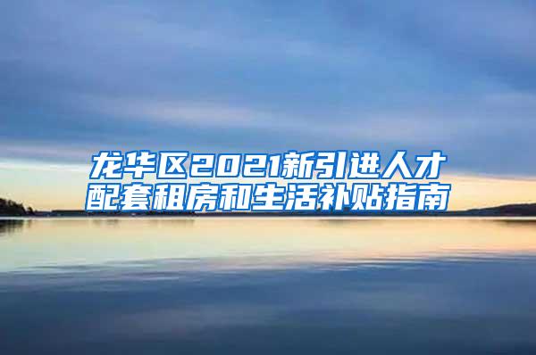 龙华区2021新引进人才配套租房和生活补贴指南