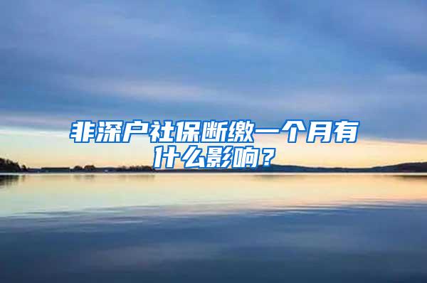 非深户社保断缴一个月有什么影响？